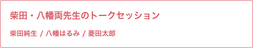 柴田・八幡両先生のトークセッション 柴田純生 / 八幡はるみ / 菱田太郎